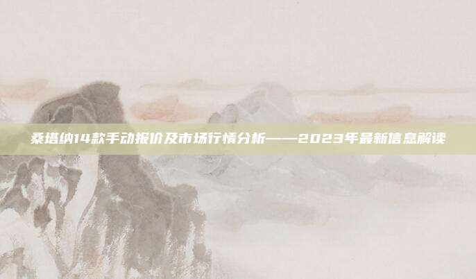 桑塔纳14款手动报价及市场行情分析——2023年最新信息解读