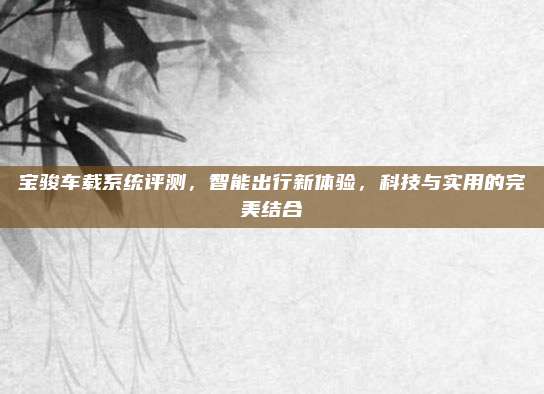 宝骏车载系统评测,智能出行新体验,科技与实用的完美结合