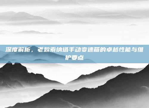 深度解析,老款索纳塔手动变速箱的卓越性能与维护要点