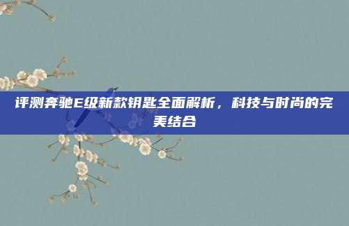 评测奔驰E级新款钥匙全面解析，科技与时尚的完美结合