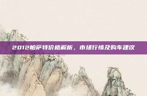 2012帕萨特价格解析,市场行情及购车建议