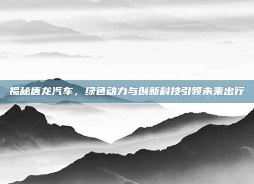 揭秘唐龙汽车,绿色动力与创新科技引领未来出行