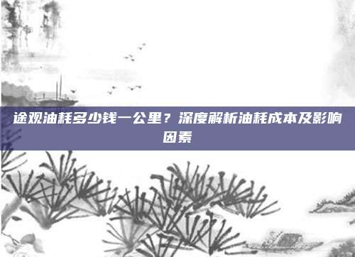 途观油耗多少钱一公里？深度解析油耗成本及影响因素