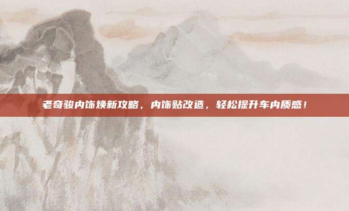 老奇骏内饰焕新攻略，内饰贴改造，轻松提升车内质感！