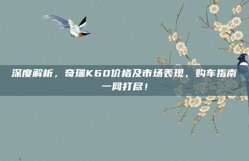 深度解析,奇瑞K60价格及市场表现,购车指南一网打尽!