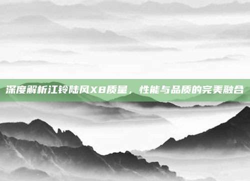 深度解析江铃陆风X8质量,性能与品质的完美融合