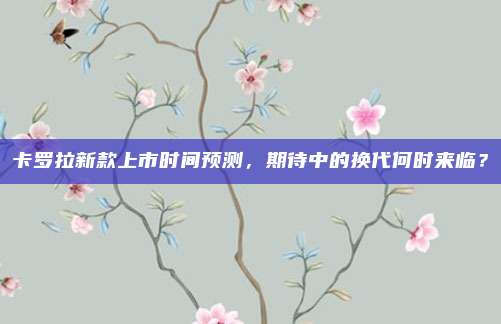 卡罗拉新款上市时间预测，期待中的换代何时来临？