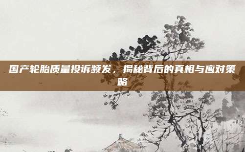 国产轮胎质量投诉频发,揭秘背后的真相与应对策略