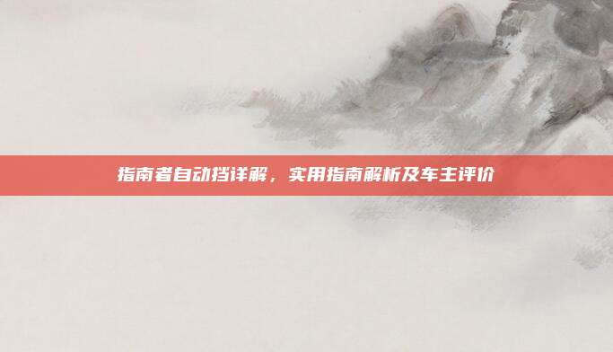 指南者自动挡详解，实用指南解析及车主评价
