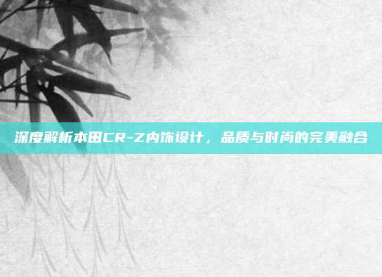 深度解析本田CR-Z内饰设计,品质与时尚的完美融合