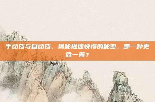 手动挡与自动挡,揭秘提速快慢的秘密,哪一种更胜一筹?