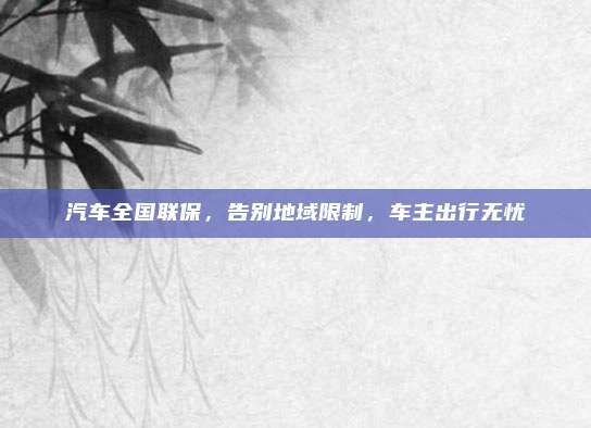 汽车全国联保,告别地域限制,车主出行无忧