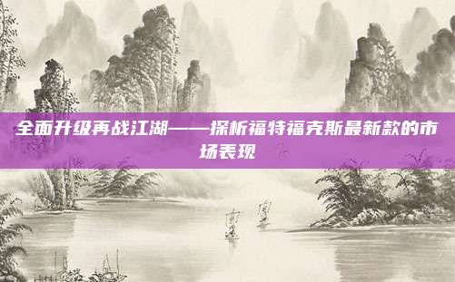 全面升级再战江湖——探析福特福克斯最新款的市场表现