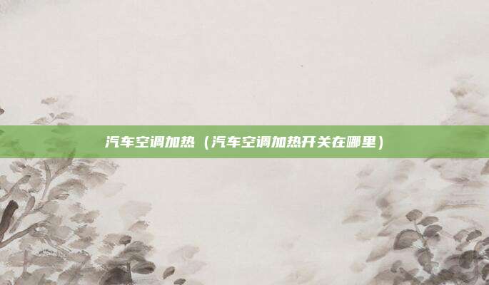 汽车空调加热(汽车空调加热开关在哪里)