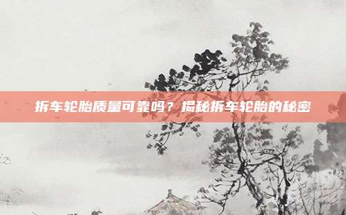 拆车轮胎质量可靠吗?揭秘拆车轮胎的秘密