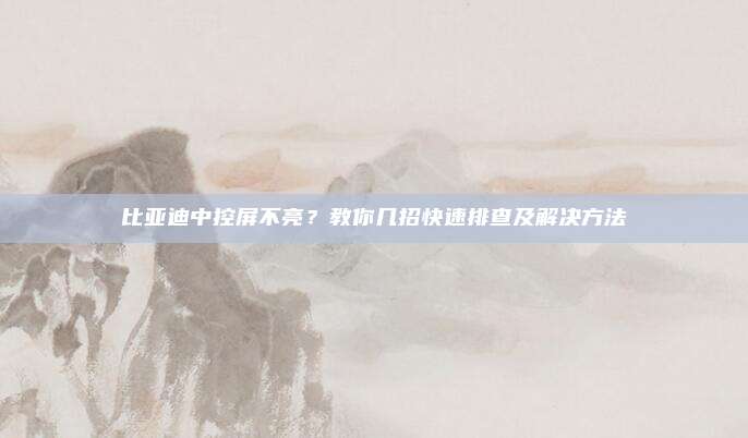 比亚迪中控屏不亮?教你几招快速排查及解决方法