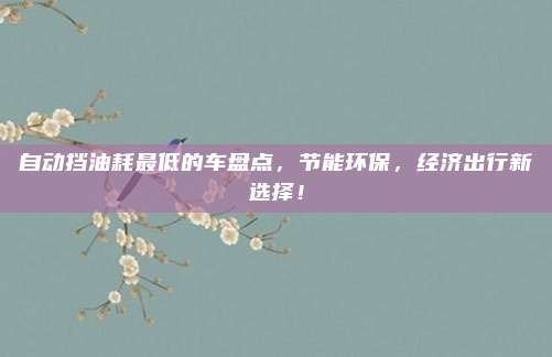 自动挡油耗最低的车盘点，节能环保，经济出行新选择！