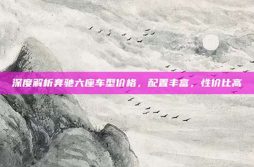 深度解析奔驰六座车型价格，配置丰富，性价比高