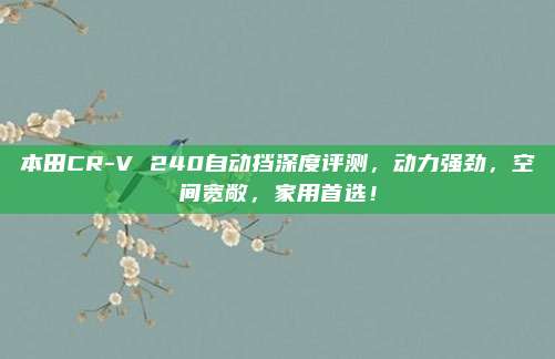 本田CR-V 240自动挡深度评测，动力强劲，空间宽敞，家用首选！