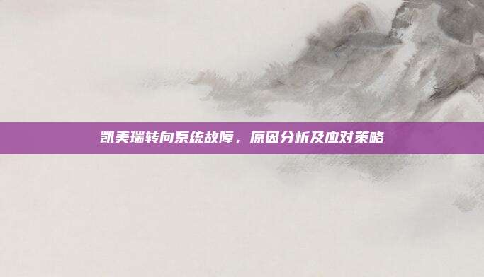 凯美瑞转向系统故障,原因分析及应对策略