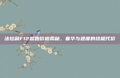 法拉利F12超跑价格揭秘，奢华与速度的终极代价