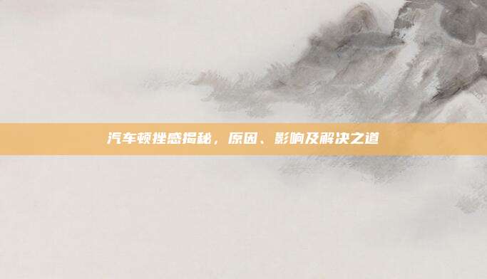 汽车顿挫感揭秘,原因、影响及解决之道