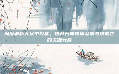 深度解析大众中控套,提升汽车内饰品质与功能性的关键元素