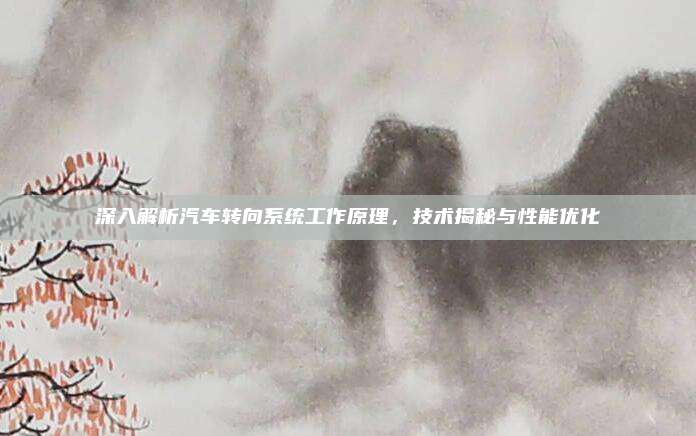 深入解析汽车转向系统工作原理,技术揭秘与性能优化