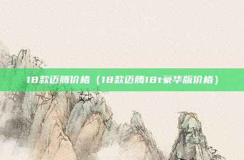 18款迈腾价格（18款迈腾18t豪华版价格）