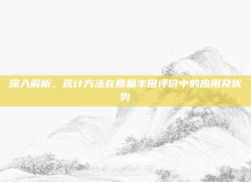 深入解析，统计方法在质量丰田评价中的应用及优势