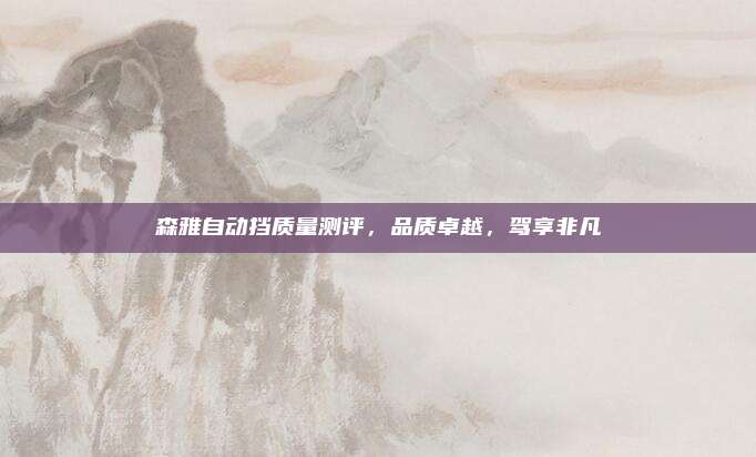 森雅自动挡质量测评,品质卓越,驾享非凡