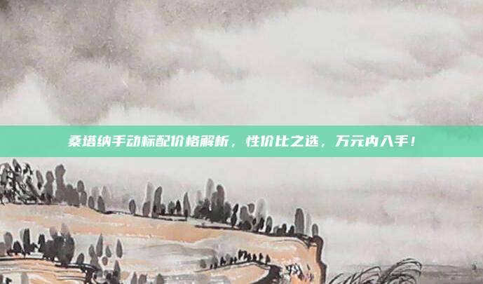 桑塔纳手动标配价格解析，性价比之选，万元内入手！