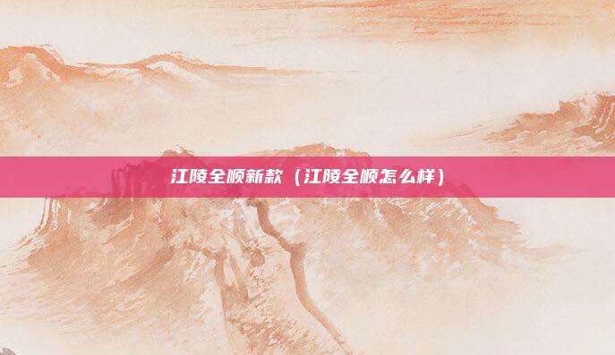 江陵全顺新款（江陵全顺怎么样）