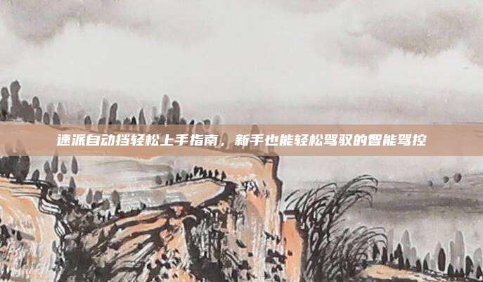 速派自动挡轻松上手指南，新手也能轻松驾驭的智能驾控