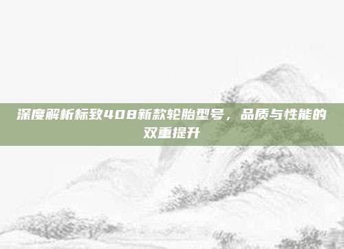 深度解析标致408新款轮胎型号,品质与性能的双重提升