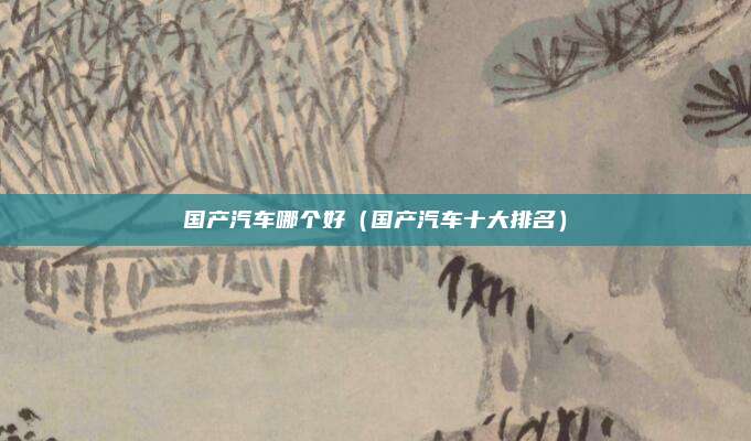 国产汽车哪个好（国产汽车十大排名）