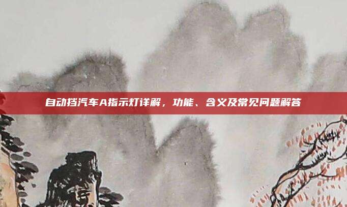 自动挡汽车A指示灯详解，功能、含义及常见问题解答