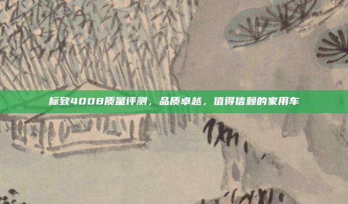 标致4008质量评测，品质卓越，值得信赖的家用车