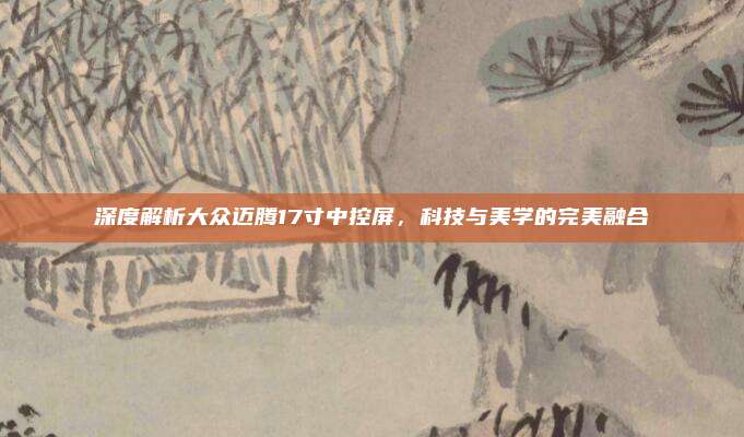 深度解析大众迈腾17寸中控屏，科技与美学的完美融合