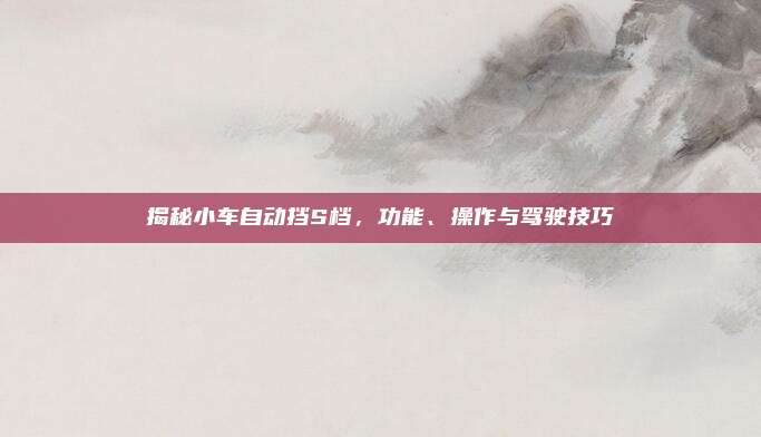揭秘小车自动挡S档，功能、操作与驾驶技巧