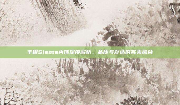 丰田Sienta内饰深度解析，品质与舒适的完美融合