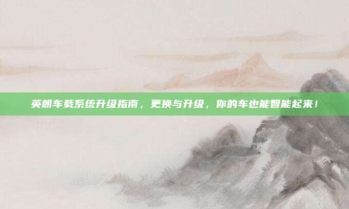 英朗车载系统升级指南，更换与升级，你的车也能智能起来！