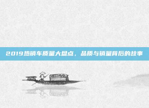 2019热销车质量大盘点,品质与销量背后的故事
