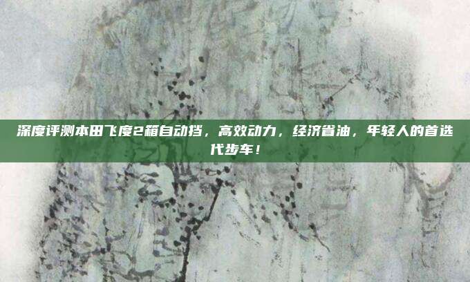 深度评测本田飞度2箱自动挡，高效动力，经济省油，年轻人的首选代步车！
