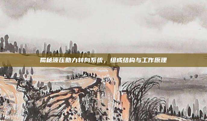 揭秘液压助力转向系统,组成结构与工作原理