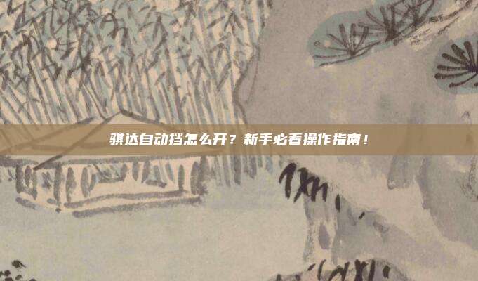 骐达自动挡怎么开?新手必看操作指南!