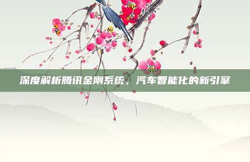 深度解析腾讯金刚系统，汽车智能化的新引擎