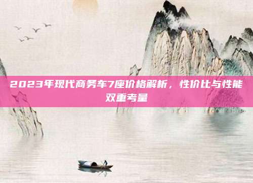 2023年现代商务车7座价格解析，性价比与性能双重考量