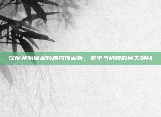 深度评测睿翼轿跑内饰解析,豪华与科技的完美融合