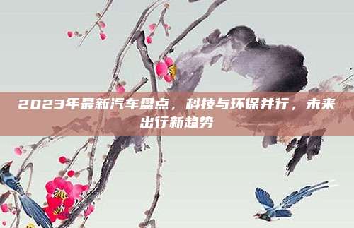 2023年最新汽车盘点，科技与环保并行，未来出行新趋势